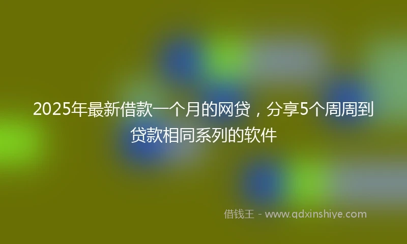 2025年最新借款一个月的网贷，分享5个周周到贷款相同系列的软件