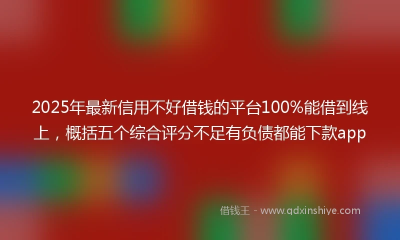 2025年最新信用不好借钱的平台100%能借到线上，概括五个综合评分不足有负债都能下款app