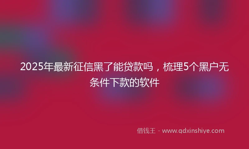 2025年最新征信黑了能贷款吗，梳理5个黑户无条件下款的软件