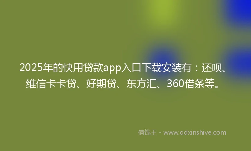 2025年的快用贷款app入口下载安装有：还呗、维信卡卡贷、好期贷、东方汇、360借条等。