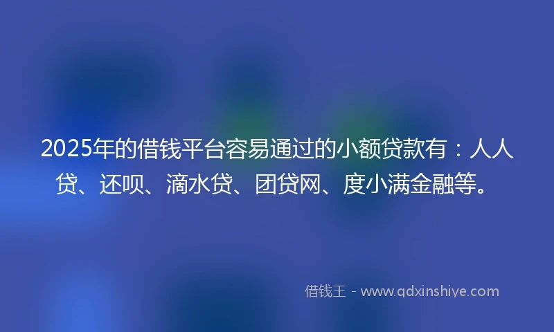 2025年的借钱平台容易通过的小额贷款有：人人贷、还呗、滴水贷、团贷网、度小满金融等。