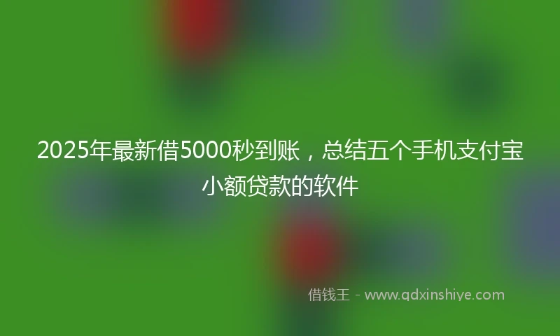 2025年最新借5000秒到账，总结五个手机支付宝小额贷款的软件