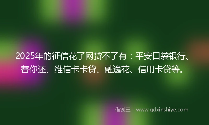 2025年的征信花了网贷不了有：平安口袋银行、替你还、维信卡卡贷、融逸花、信用卡贷等。