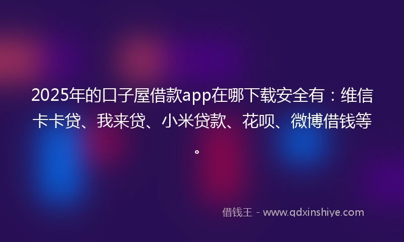 2025年的口子屋借款app在哪下载安全有：维信卡卡贷、我来贷、小米贷款、花呗、微博借钱等。