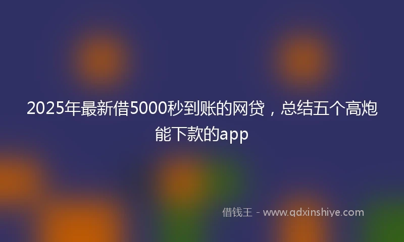 2025年最新借5000秒到账的网贷，总结五个高炮能下款的app