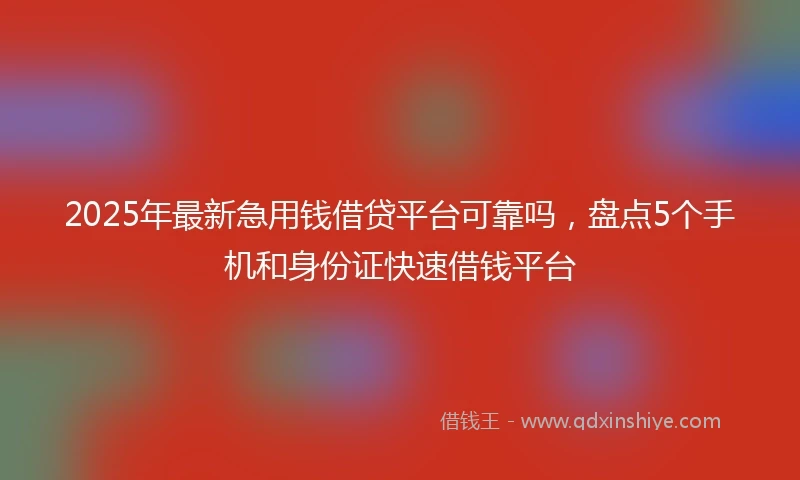 2025年最新急用钱借贷平台可靠吗，盘点5个手机和身份证快速借钱平台