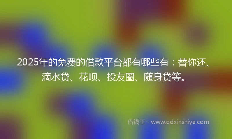 2025年的免费的借款平台都有哪些有：替你还、滴水贷、花呗、投友圈、随身贷等。