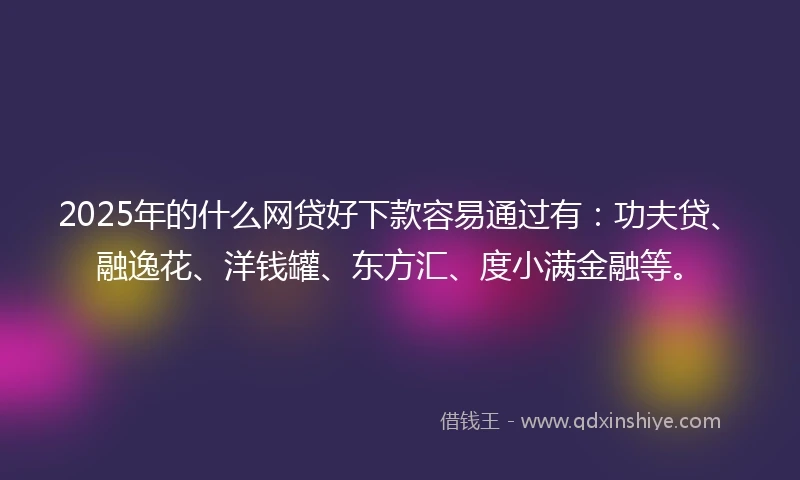 2025年的什么网贷好下款容易通过有：功夫贷、融逸花、洋钱罐、东方汇、度小满金融等。