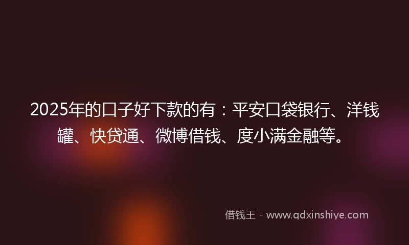 2025年的口子好下款的有：平安口袋银行、洋钱罐、快贷通、微博借钱、度小满金融等。