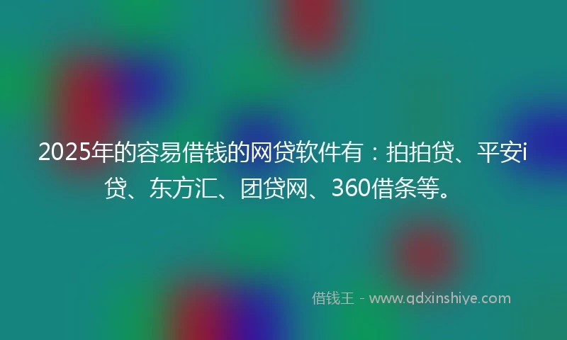 2025年的容易借钱的网贷软件有：拍拍贷、平安i贷、东方汇、团贷网、360借条等。