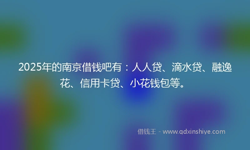 2025年的南京借钱吧有：人人贷、滴水贷、融逸花、信用卡贷、小花钱包等。