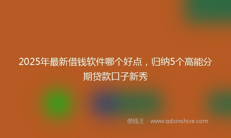 2025年最新借钱软件哪个好点，归纳5个高能分期贷款口子新秀