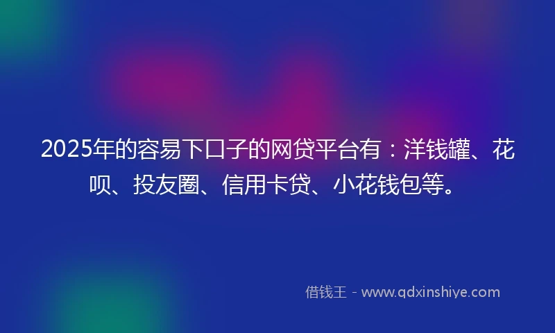 2025年的容易下口子的网贷平台有：洋钱罐、花呗、投友圈、信用卡贷、小花钱包等。