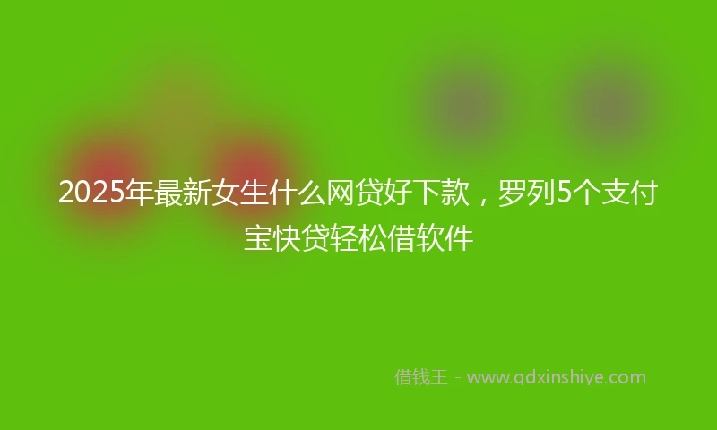 2025年最新女生什么网贷好下款，罗列5个支付宝快贷轻松借软件