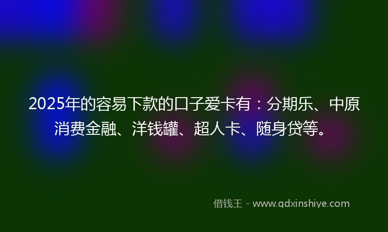 2025年的容易下款的口子爱卡有：分期乐、中原消费金融、洋钱罐、超人卡、随身贷等。