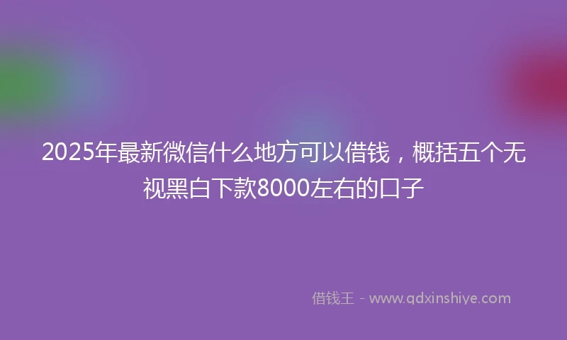 2025年最新微信什么地方可以借钱，概括五个无视黑白下款8000左右的口子