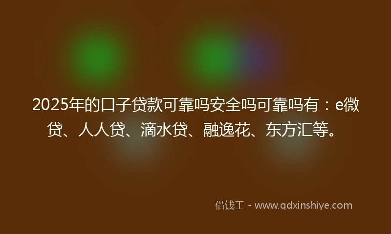 2025年的口子贷款可靠吗安全吗可靠吗有：e微贷、人人贷、滴水贷、融逸花、东方汇等。
