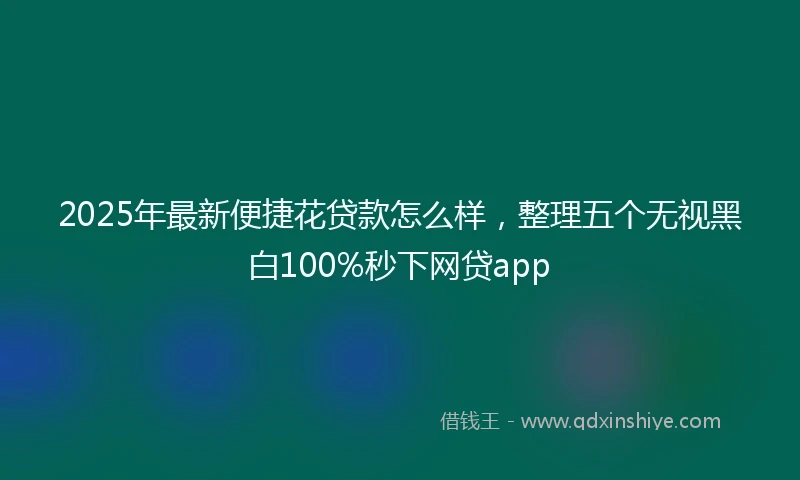 2025年最新便捷花贷款怎么样，整理五个无视黑白100%秒下网贷app
