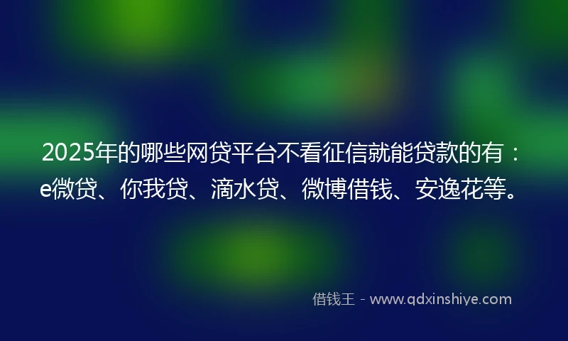 2025年的哪些网贷平台不看征信就能贷款的有：e微贷、你我贷、滴水贷、微博借钱、安逸花等。