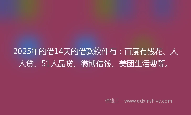 2025年的借14天的借款软件有：百度有钱花、人人贷、51人品贷、微博借钱、美团生活费等。