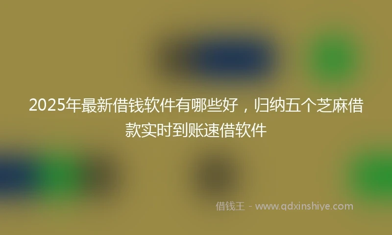 2025年最新借钱软件有哪些好，归纳五个芝麻借款实时到账速借软件