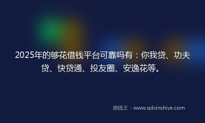 2025年的够花借钱平台可靠吗有：你我贷、功夫贷、快贷通、投友圈、安逸花等。