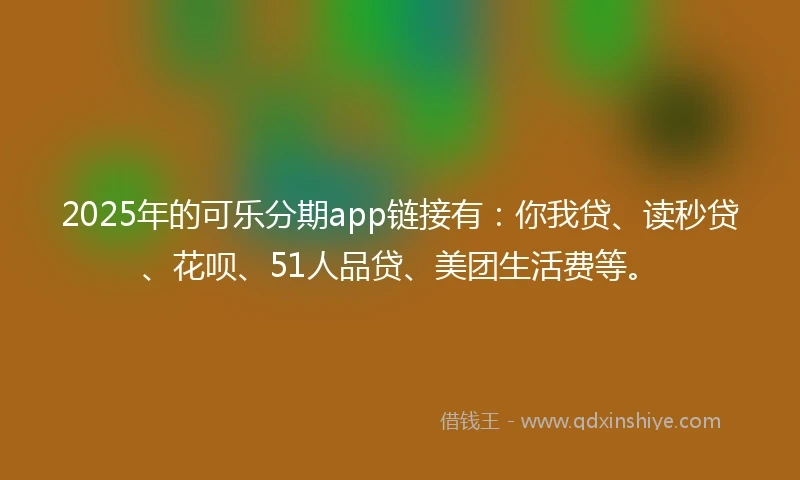 2025年的可乐分期app链接有：你我贷、读秒贷、花呗、51人品贷、美团生活费等。