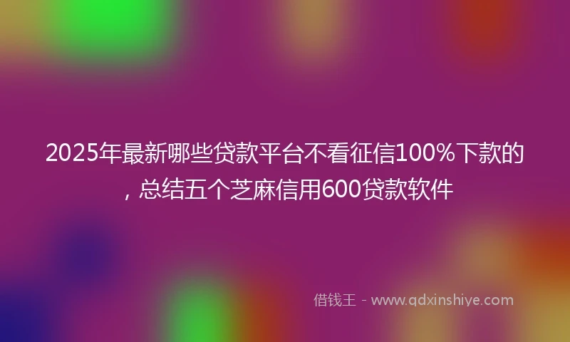 2025年最新哪些贷款平台不看征信100%下款的，总结五个芝麻信用600贷款软件
