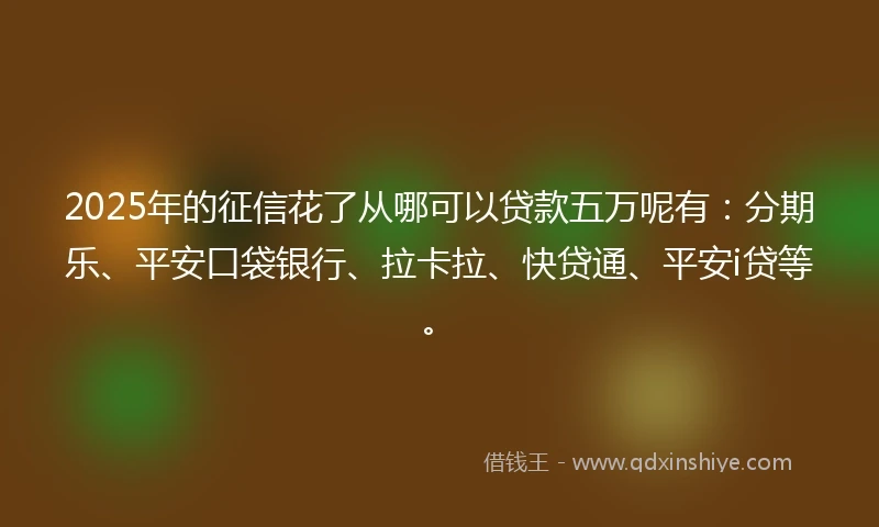2025年的征信花了从哪可以贷款五万呢有：分期乐、平安口袋银行、拉卡拉、快贷通、平安i贷等。