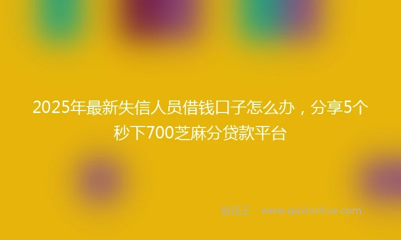 2025年最新失信人员借钱口子怎么办，分享5个秒下700芝麻分贷款平台