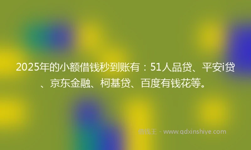 2025年的小额借钱秒到账有：51人品贷、平安i贷、京东金融、柯基贷、百度有钱花等。