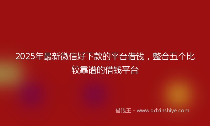 2025年最新微信好下款的平台借钱，整合五个比较靠谱的借钱平台