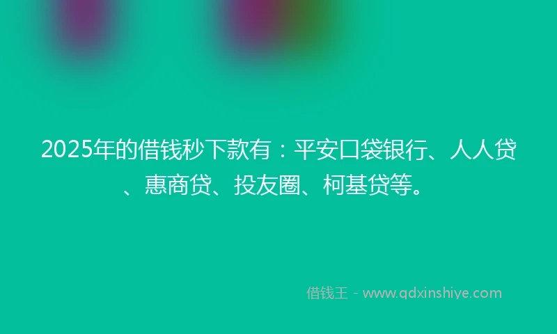 2025年的借钱秒下款有：平安口袋银行、人人贷、惠商贷、投友圈、柯基贷等。