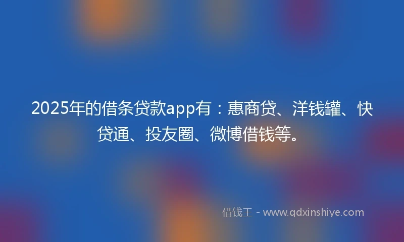 2025年的借条贷款app有：惠商贷、洋钱罐、快贷通、投友圈、微博借钱等。