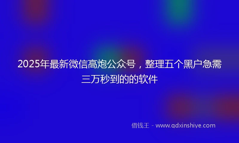 2025年最新微信高炮公众号，整理五个黑户急需三万秒到的的软件