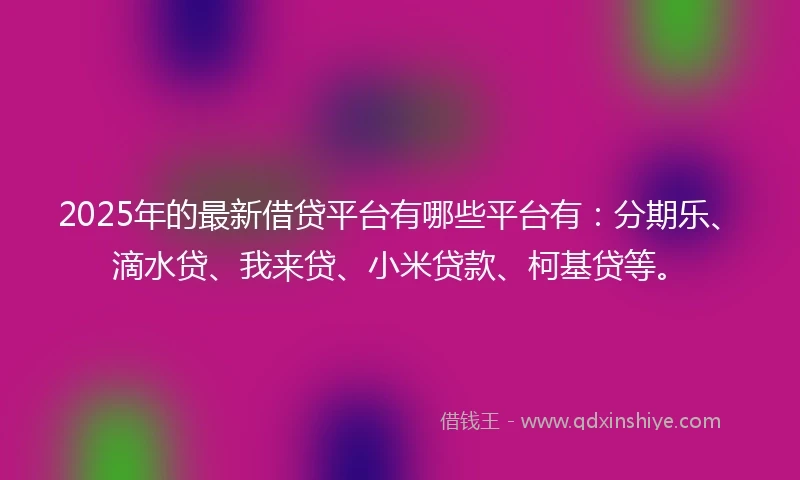 2025年的最新借贷平台有哪些平台有：分期乐、滴水贷、我来贷、小米贷款、柯基贷等。