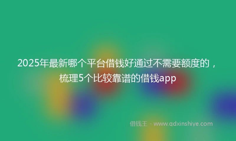 2025年最新哪个平台借钱好通过不需要额度的，梳理5个比较靠谱的借钱app