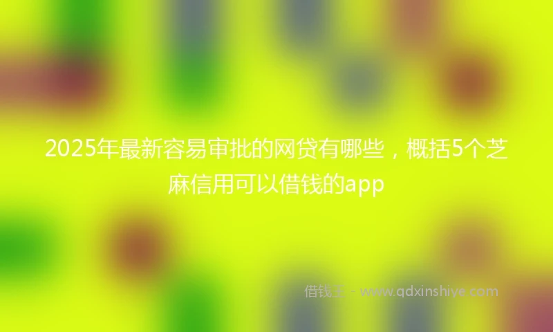 2025年最新容易审批的网贷有哪些，概括5个芝麻信用可以借钱的app