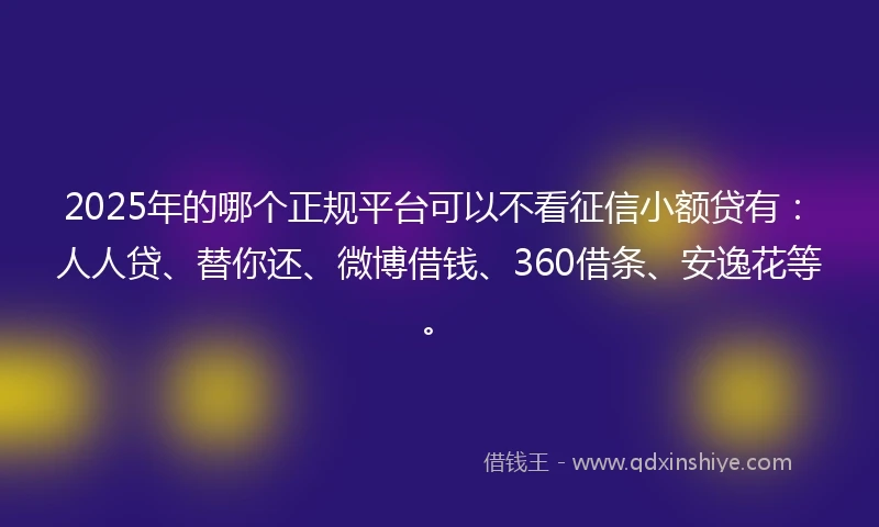 2025年的哪个正规平台可以不看征信小额贷有：人人贷、替你还、微博借钱、360借条、安逸花等。