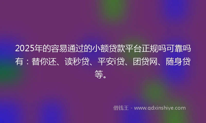 2025年的容易通过的小额贷款平台正规吗可靠吗有：替你还、读秒贷、平安i贷、团贷网、随身贷等。