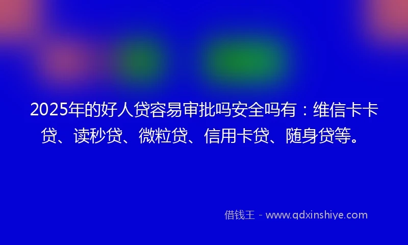 2025年的好人贷容易审批吗安全吗有：维信卡卡贷、读秒贷、微粒贷、信用卡贷、随身贷等。