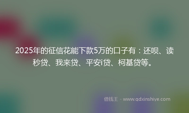 2025年的征信花能下款5万的口子有：还呗、读秒贷、我来贷、平安i贷、柯基贷等。