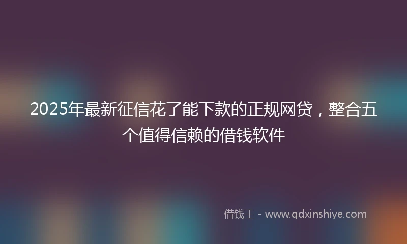2025年最新征信花了能下款的正规网贷，整合五个值得信赖的借钱软件