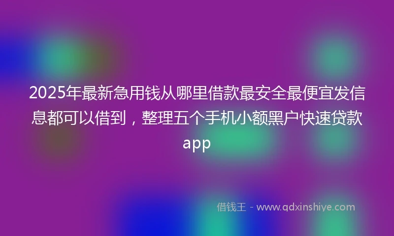 2025年最新急用钱从哪里借款最安全最便宜发信息都可以借到，整理五个手机小额黑户快速贷款app