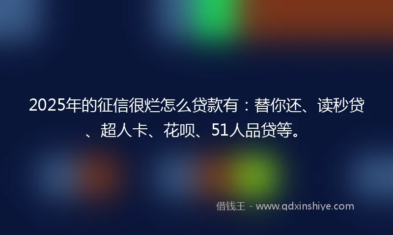 2025年的征信很烂怎么贷款有：替你还、读秒贷、超人卡、花呗、51人品贷等。