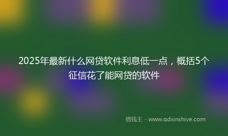 2025年最新什么网贷软件利息低一点，概括5个征信花了能网贷的软件