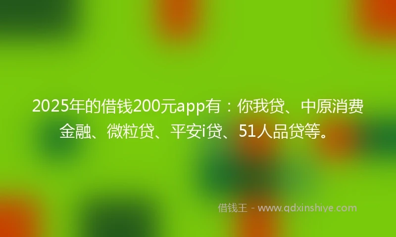 2025年的借钱200元app有：你我贷、中原消费金融、微粒贷、平安i贷、51人品贷等。