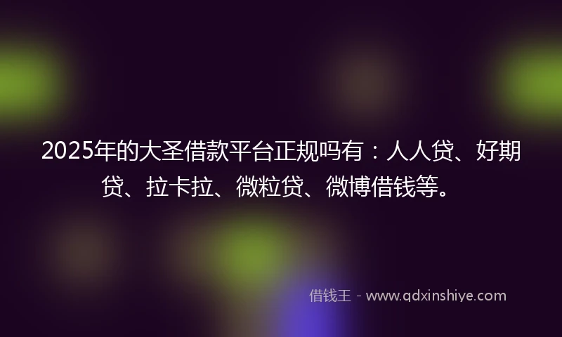2025年的大圣借款平台正规吗有：人人贷、好期贷、拉卡拉、微粒贷、微博借钱等。