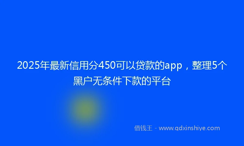 2025年最新信用分450可以贷款的app，整理5个黑户无条件下款的平台