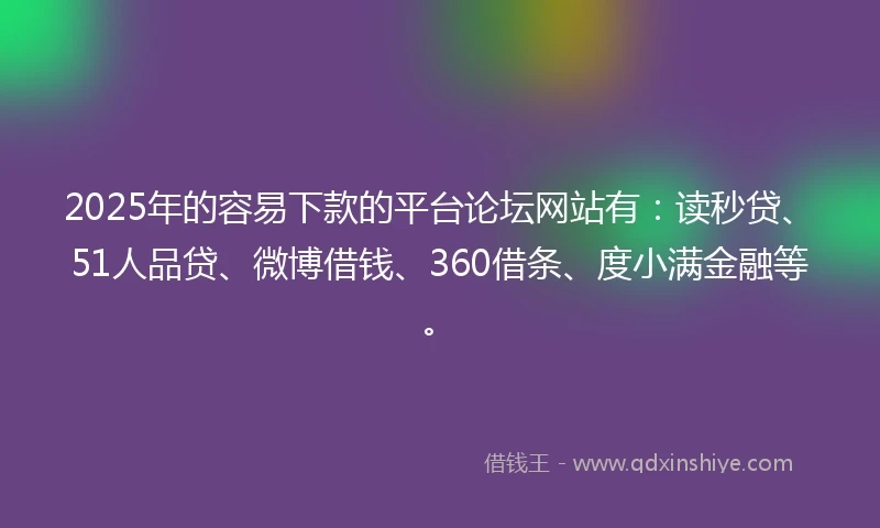 2025年的容易下款的平台论坛网站有：读秒贷、51人品贷、微博借钱、360借条、度小满金融等。
